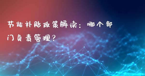 节能补贴政策解读：哪个部门负责管理？_https://m.lcjysmgs.com_基金管理_第1张