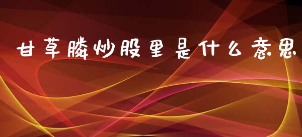 甘草膦炒股里是什么意思_https://m.lcjysmgs.com_基金管理_第1张