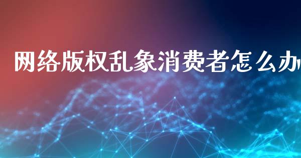 网络版权乱象消费者怎么办_https://m.lcjysmgs.com_股票交易_第1张