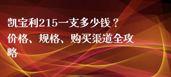 凯宝利215一支多少钱？价格、规格、购买渠道全攻略_https://m.lcjysmgs.com_基金管理_第1张