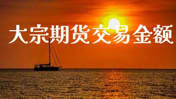 大宗期货交易金额_https://m.lcjysmgs.com_基金管理_第1张