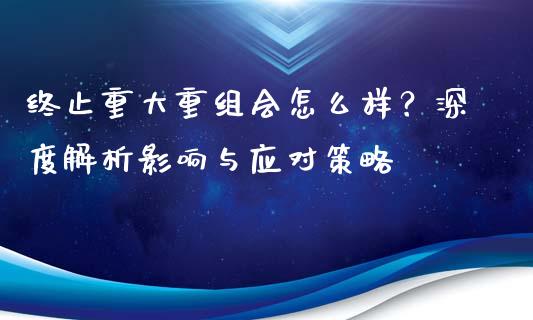 终止重大重组会怎么样？深度解析影响与应对策略_https://m.lcjysmgs.com_股权投资_第1张