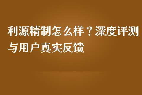 利源精制怎么样？深度评测与用户真实反馈_https://m.lcjysmgs.com_基金管理_第1张