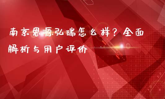 南京思源弘瑞怎么样？全面解析与用户评价_https://m.lcjysmgs.com_股票交易_第1张