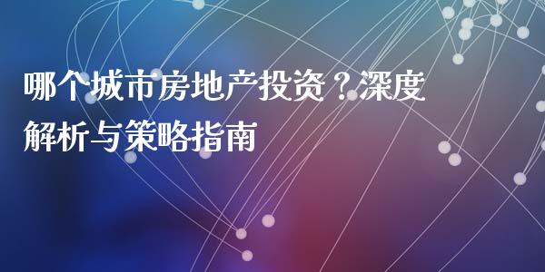 哪个城市房地产投资？深度解析与策略指南_https://m.lcjysmgs.com_金融服务_第1张