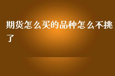 期货怎么买的品种怎么不挑了_https://m.lcjysmgs.com_基金管理_第1张