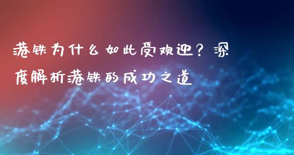 港铁为什么如此受欢迎？深度解析港铁的成功之道_https://m.lcjysmgs.com_金融服务_第1张