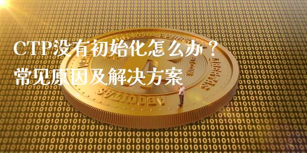 CTP没有初始化怎么办？常见原因及解决方案_https://m.lcjysmgs.com_股权投资_第1张
