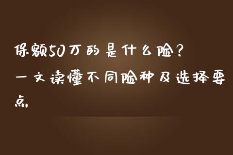 保额50万的是什么险？ 一文读懂不同险种及选择要点_https://m.lcjysmgs.com_金融服务_第1张