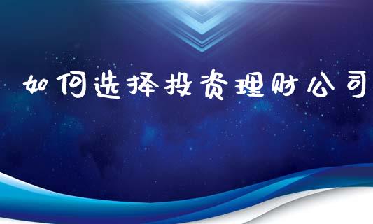 如何选择投资理财公司_https://m.lcjysmgs.com_股票交易_第1张