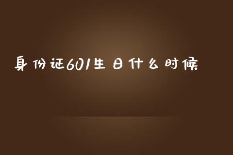 身份证601生日什么时候_https://m.lcjysmgs.com_股权投资_第1张