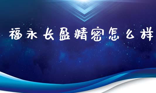 福永长盈精密怎么样_https://m.lcjysmgs.com_股票交易_第1张