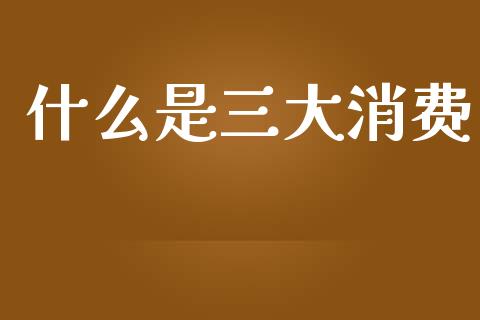 什么是三大消费_https://m.lcjysmgs.com_股权投资_第1张