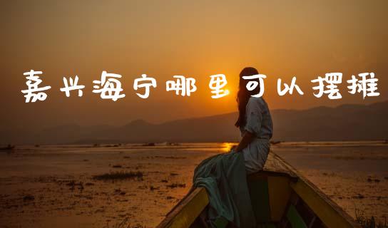 嘉兴海宁哪里可以摆摊_https://m.lcjysmgs.com_股权投资_第1张