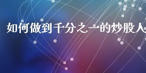 如何做到千分之一的炒股人_https://m.lcjysmgs.com_股票交易_第1张