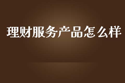 理财服务产品怎么样_https://m.lcjysmgs.com_股权投资_第1张