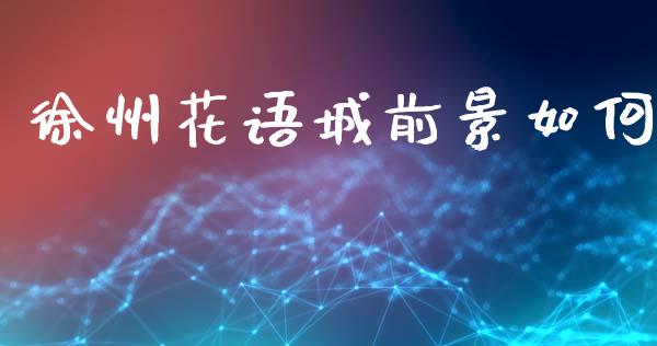 徐州花语城前景如何_https://m.lcjysmgs.com_金融服务_第1张