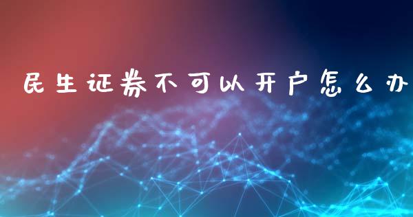 民生证券不可以开户怎么办_https://m.lcjysmgs.com_基金管理_第1张