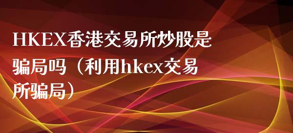 HKEX香港交易所炒股是骗局吗（利用hkex交易所骗局）_https://m.lcjysmgs.com_基金管理_第1张