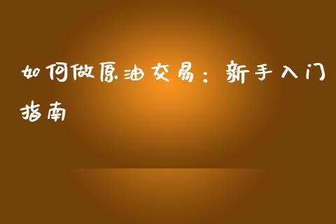 如何做原油交易：新手入门指南_https://m.lcjysmgs.com_金融服务_第1张