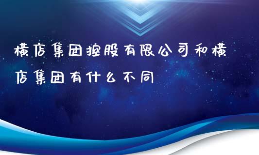 横店集团控股有限公司和横店集团有什么不同_https://m.lcjysmgs.com_股权投资_第1张