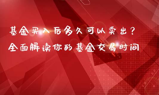 基金买入后多久可以卖出？全面解读你的基金交易时间_https://m.lcjysmgs.com_基金管理_第1张