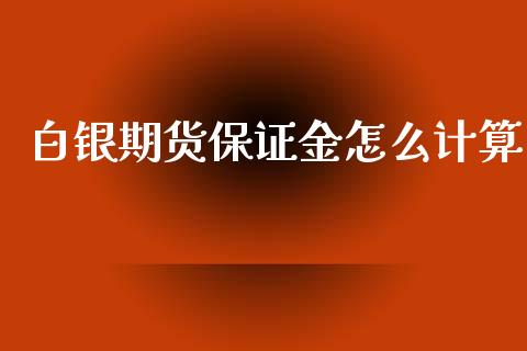 白银期货保证金怎么计算_https://m.lcjysmgs.com_基金管理_第1张