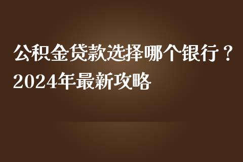 公积金贷款选择哪个银行？2024年最新攻略_https://m.lcjysmgs.com_股权投资_第1张
