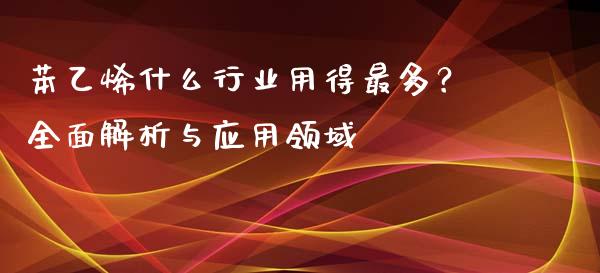 苯乙烯什么行业用得最多？全面解析与应用领域_https://m.lcjysmgs.com_股权投资_第1张