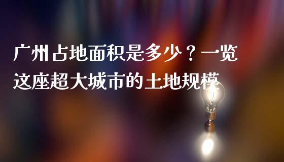 广州占地面积是多少？一览这座超大城市的土地规模_https://m.lcjysmgs.com_金融服务_第1张