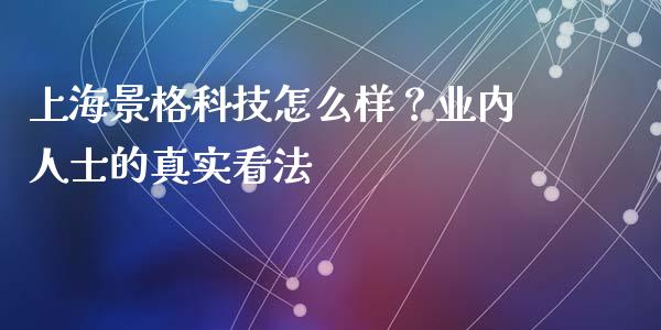 上海景格科技怎么样？业内人士的真实看法_https://m.lcjysmgs.com_金融服务_第1张