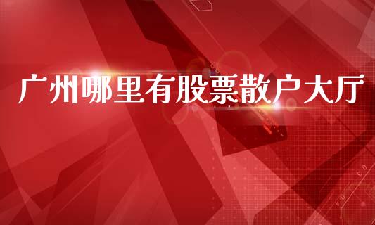 广州哪里有股票散户大厅_https://m.lcjysmgs.com_股票交易_第1张