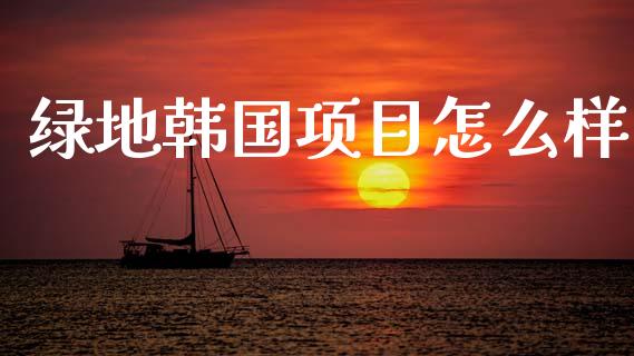 绿地韩国项目怎么样_https://m.lcjysmgs.com_基金管理_第1张