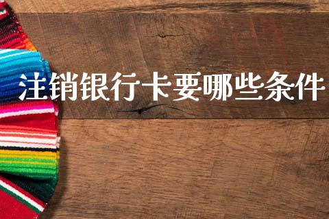 注销银行卡要哪些条件_https://m.lcjysmgs.com_股权投资_第1张