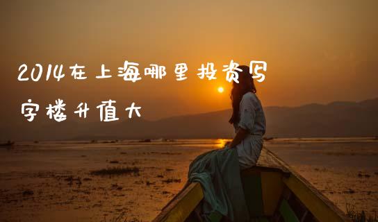 2014在上海哪里投资写字楼升值大_https://m.lcjysmgs.com_金融服务_第1张