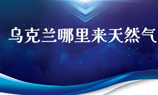 乌克兰哪里来天然气_https://m.lcjysmgs.com_基金管理_第1张