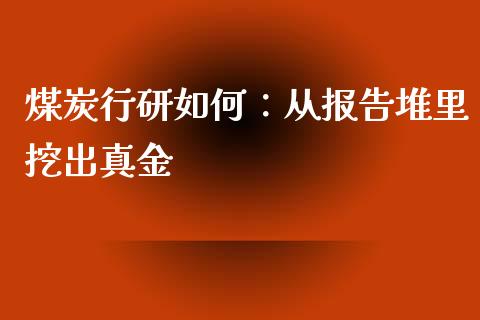 煤炭行研如何：从报告堆里挖出真金_https://m.lcjysmgs.com_基金管理_第1张