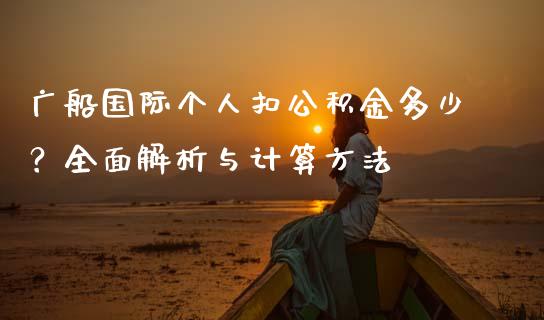 广船国际个人扣公积金多少？全面解析与计算方法_https://m.lcjysmgs.com_基金管理_第1张