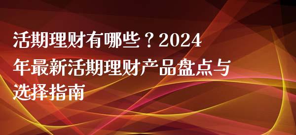 活期理财有哪些？2024年最新活期理财产品盘点与选择指南_https://m.lcjysmgs.com_基金管理_第1张