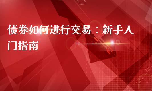 债券如何进行交易：新手入门指南_https://m.lcjysmgs.com_股权投资_第1张