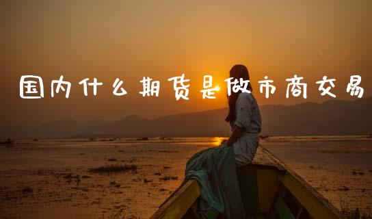国内什么期货是做市商交易_https://m.lcjysmgs.com_基金管理_第1张