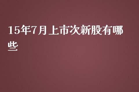 15年7月上市次新股有哪些_https://m.lcjysmgs.com_金融服务_第1张