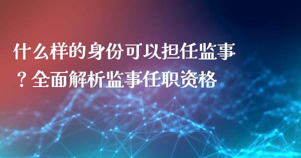 什么样的身份可以担任监事？全面解析监事任职资格_https://m.lcjysmgs.com_基金管理_第1张