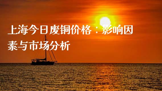 上海今日废铜价格：影响因素与市场分析_https://m.lcjysmgs.com_基金管理_第1张