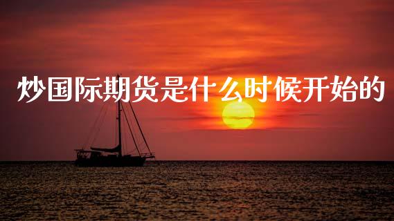 炒国际期货是什么时候开始的_https://m.lcjysmgs.com_金融服务_第1张