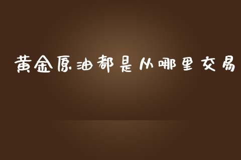 黄金原油都是从哪里交易_https://m.lcjysmgs.com_金融服务_第1张