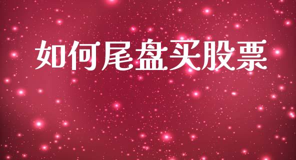 如何尾盘买股票_https://m.lcjysmgs.com_股票交易_第1张