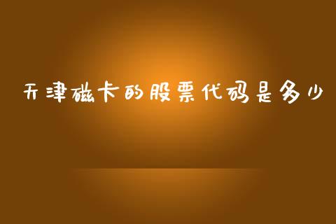 天津磁卡的股票代码是多少_https://m.lcjysmgs.com_股票交易_第1张