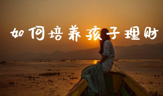 如何培养孩子理财_https://m.lcjysmgs.com_金融服务_第1张
