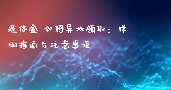 退休金 如何异地领取：详细指南与注意事项_https://m.lcjysmgs.com_金融服务_第1张